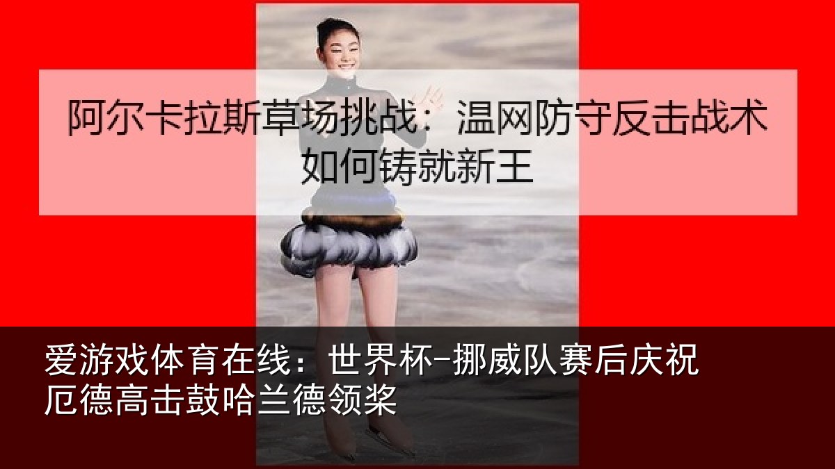 爱游戏体育在线：世界杯-挪威队赛后庆祝相关情况领桨
