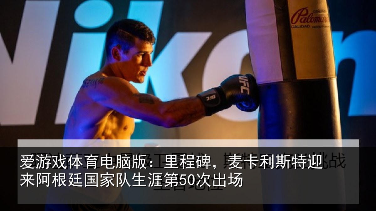 爱游戏体育电脑版：里程碑，麦卡利斯特迎来阿根廷国家队生涯第50次出场