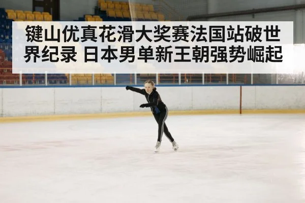 键山优真花滑大奖赛法国站破世界纪录 日本男单新王朝强势崛起