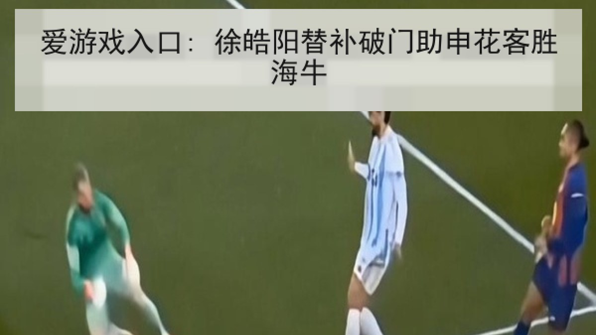 爱游戏入口: 徐皓阳替补破门助申花客胜海牛