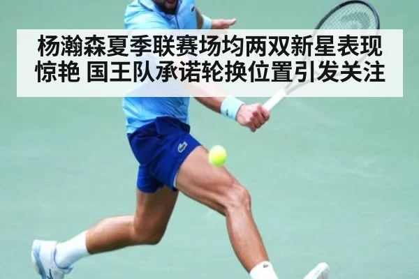 杨瀚森夏季联赛场均两双新星表现惊艳 国王队承诺轮换位置引发关注