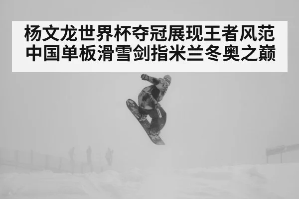 杨文龙世界杯夺冠展现王者风范 中国单板滑雪剑指米兰冬奥之巅