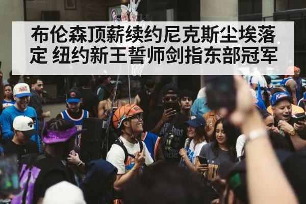 布伦森顶薪续约尼克斯尘埃落定 纽约新王誓师剑指东部冠军