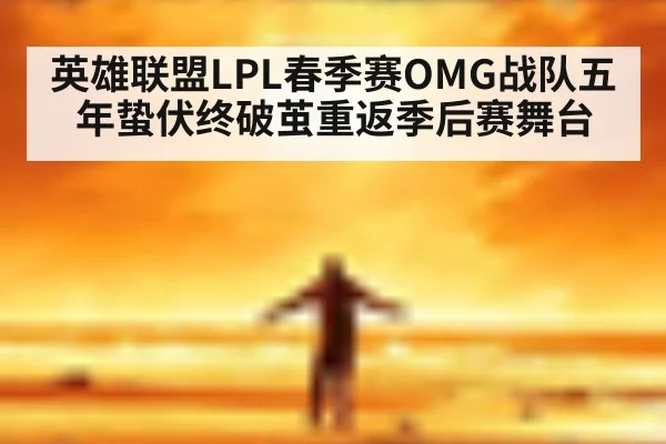 英雄联盟LPL春季赛OMG战队五年蛰伏终破茧重返季后赛舞台