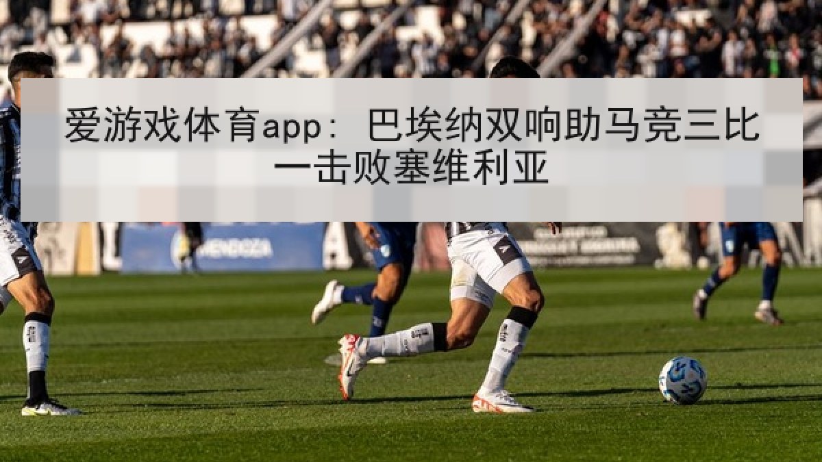 爱游戏体育app: 巴埃纳双响助马竞三比一击败塞维利亚