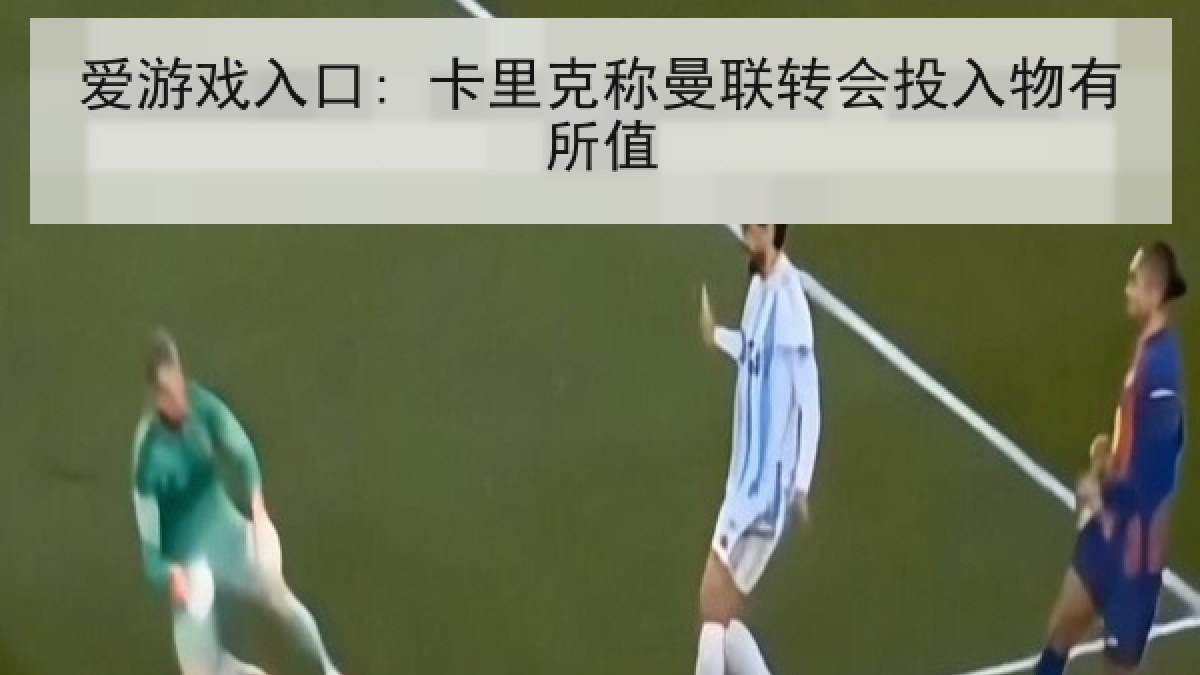 爱游戏入口: 卡里克称曼联转会投入物有所值