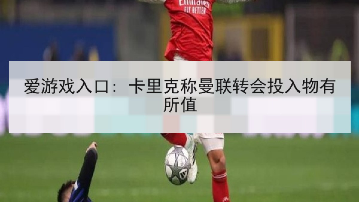 爱游戏入口: 卡里克称曼联转会投入物有所值