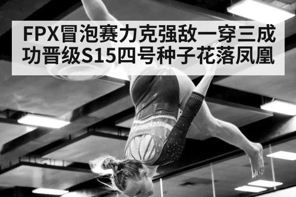FPX冒泡赛力克强敌一穿三成功晋级S15四号种子花落凤凰