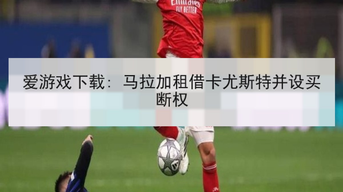 爱游戏下载: 马拉加租借卡尤斯特并设买断权