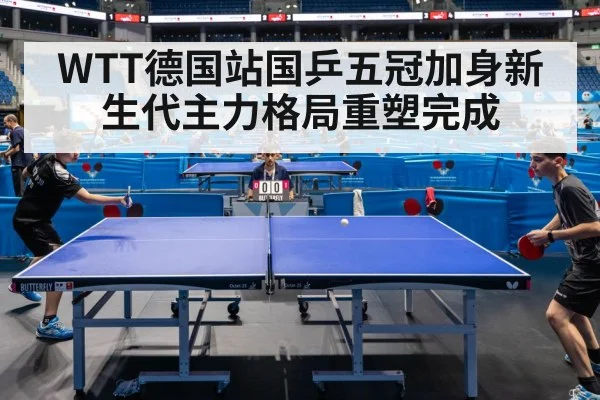 WTT德国站国乒五冠加身新生代主力格局重塑完成